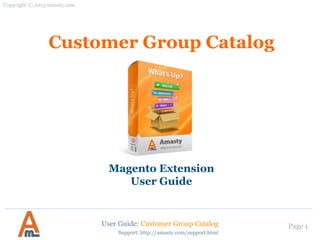 Page 1
Customer Group Catalog
Magento Extension
User Guide
Official extension page: Customer Group Catalog
User Guide: Customer Group Catalog
Support: http://amasty.com/contacts/
 