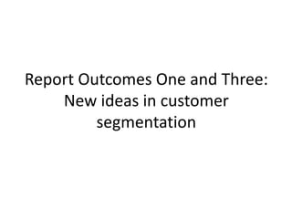 Report Outcomes One and Three:
New ideas in customer
segmentation
 