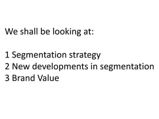 We shall be looking at:
1 Segmentation strategy
2 New developments in segmentation
3 Brand Value
 