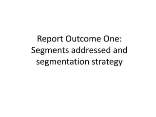 Report Outcome One:
Segments addressed and
segmentation strategy
 