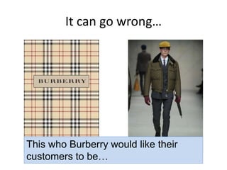 It can go wrong…
This who Burberry would like their
customers to be…
 