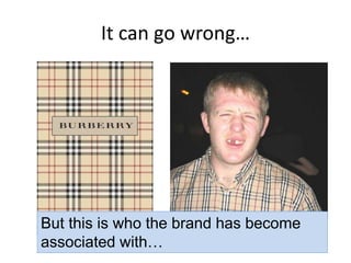 It can go wrong…
But this is who the brand has become
associated with…
 