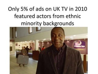 Only 5% of ads on UK TV in 2010
featured actors from ethnic
minority backgrounds
 