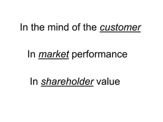 In the mind of the customer
In market performance
In shareholder value
 