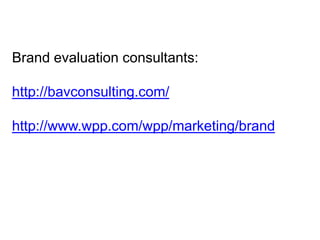 Brand evaluation consultants:
http://bavconsulting.com/
http://www.wpp.com/wpp/marketing/brand
 