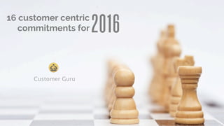 2016
16 customer centric
commitments for
Customer Guru
 