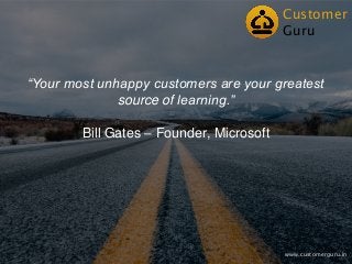“Your most unhappy customers are your greatest
source of learning.”
Bill Gates – Founder, Microsoft
Customer
Guru
www.customerguru.in
 