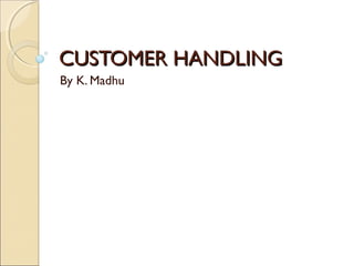 CUSTOMER HANDLING
By K. Madhu
 