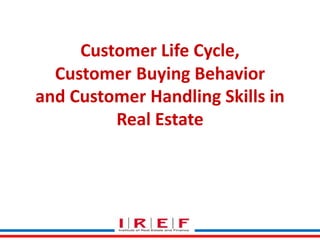Customer Life Cycle,
Customer Buying Behavior
and Customer Handling Skills in
Real Estate

 