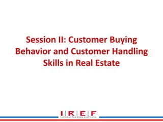 Session II: Customer Buying
Behavior and Customer Handling
Skills in Real Estate

 