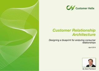 Customer Relationship
Architecture
Designing a blueprint for enduring consumer
relationships
April 2014
By Dave Frankland
 