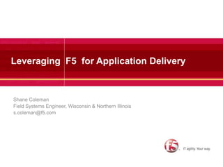 Leveraging  F5  for Application Delivery Shane Coleman Field Systems Engineer, Wisconsin & Northern Illinois s.coleman@f5.com 