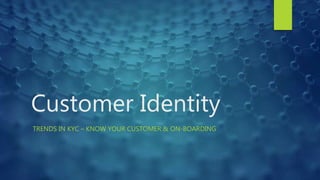 Customer Identity
TRENDS IN KYC – KNOW YOUR CUSTOMER & ON-BOARDING
 