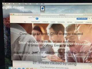 Coremedia Linkedin CRM strategy, caused
up to 27 threats on our systems
4 times reporting towards apple
jeopardizing „just“ our advertisement and direct mailing ?
digifac4u.com
 