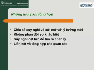 Những lưu ý khi tổng hợp



•   Chia sẻ suy nghĩ và cởi mở với ý tưởng mới
•   Không phản đối sự khác biệt
•   Suy nghĩ cật lực để tìm ra chân lý
•   Liên kết và tổng hợp các quan sát
 