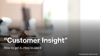 “Customer Insight”
How to get it…How to use it
Presented By André Harrell
 
