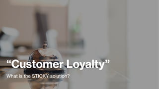 “Customer Loyalty”
What is the STICKY solution?
 