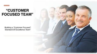 “CUSTOMER
FOCUSED TEAM”
Building a “Customer Focused”
Standard Of Excellence Team”
 