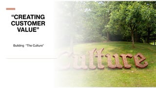 “CREATING
CUSTOMER
VALUE”
Building “The Culture”
 
