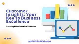 Customer
Insights: Your
Key to Business
Excellence
Unveiling the Power of Customer data
www.itsolutionssolved.com.au
 