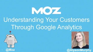 Understanding Your Customers 
Through Google Analytics 
1 @Moz @AlysonMurphy 
 