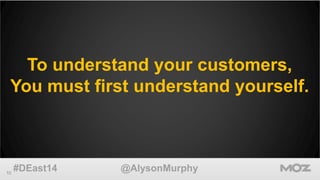 To understand your customers, 
You must first understand yourself. 
10 #DEast14 @AlysonMurphy 
 