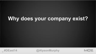 Why does your company exist? 
12 #DEast14 @AlysonMurphy 
 