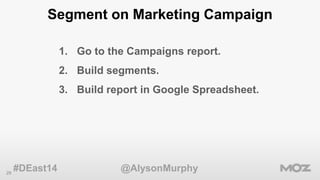 29 
Segment on Marketing Campaign 
1. Go to the Campaigns report. 
2. Build segments. 
3. Build report in Google Spreadshe...