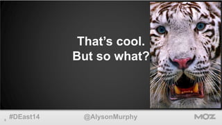 That’s cool. 
But so what? 
6 #DEast14 @AlysonMurphy 
bit.ly/photo-source-tiger 
 
