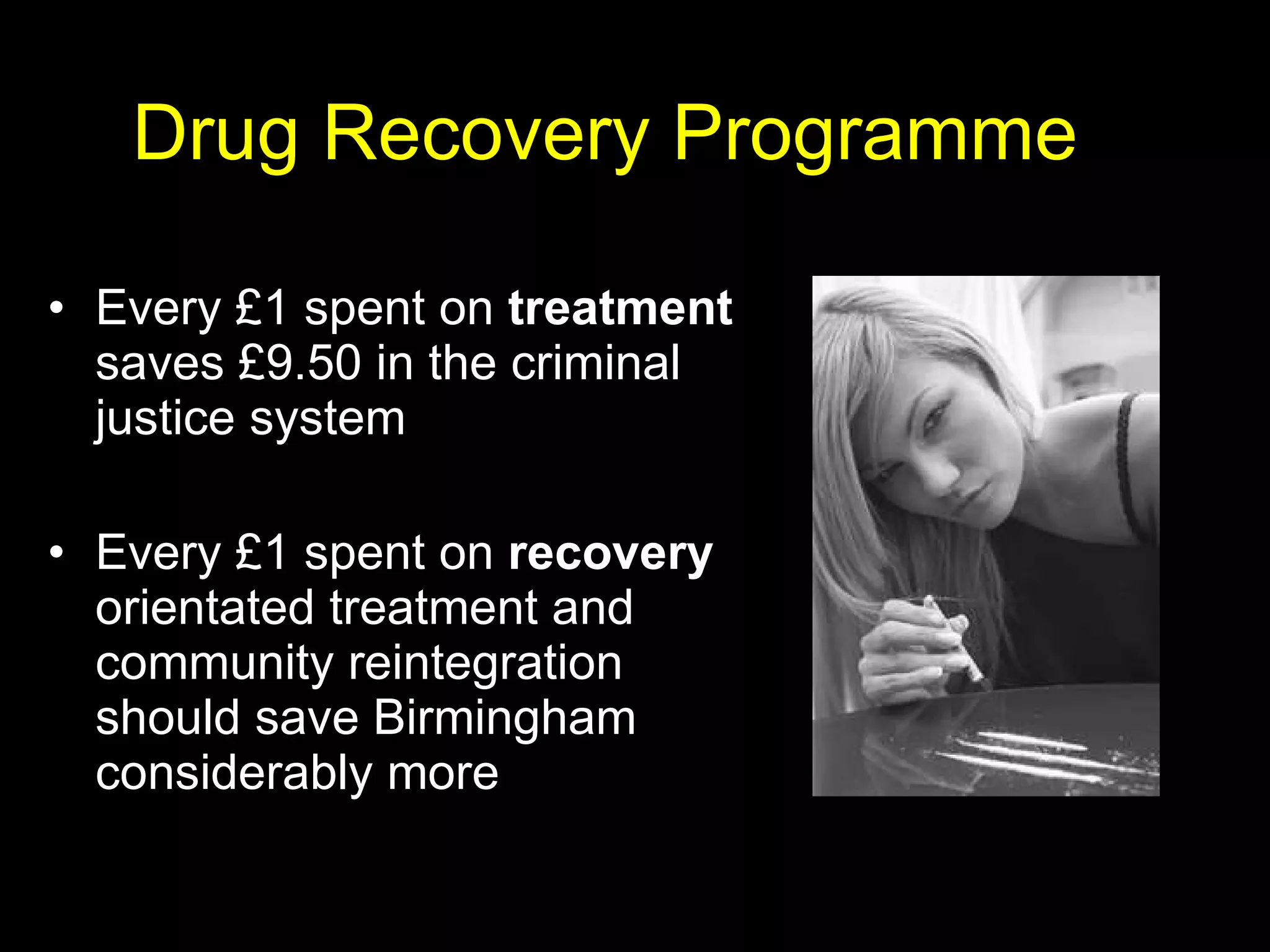 Every £1 spent on  treatment  saves £9.50 in the criminal justice system Every £1 spent on  recovery  orientated treatment and community reintegration should save Birmingham considerably more Drug Recovery Programme 