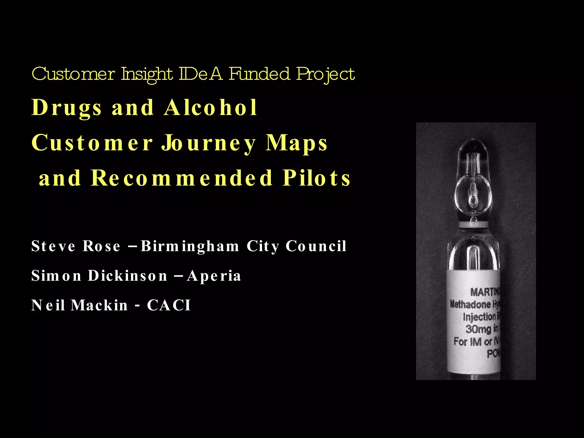 Steve Rose – Birmingham City Council Simon Dickinson – Aperia Neil Mackin - CACI Customer Insight IDeA Funded Project   Drugs and Alcohol Customer Journey Maps and Recommended Pilots 
