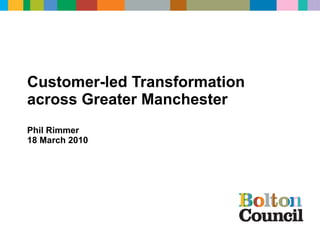 Customer-led Transformation across Greater Manchester Phil Rimmer 18 March 2010 