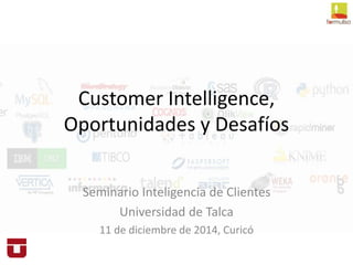 Customer Intelligence, 
Oportunidades y Desafíos 
Seminario Inteligencia de Clientes 
Universidad de Talca 
11 de diciembre de 2014, Curicó 
 