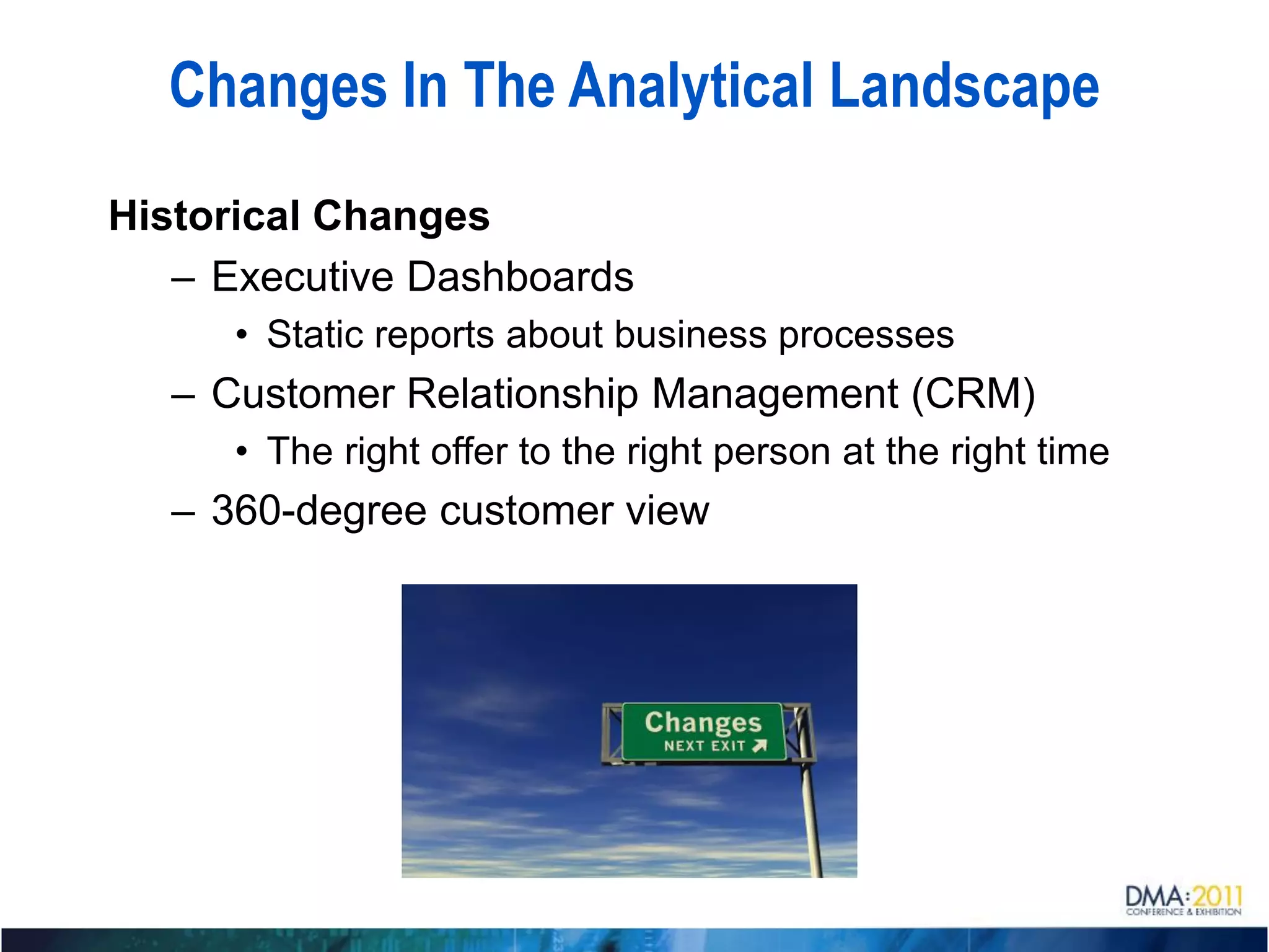Changes In The Analytical Landscape
Historical Changes
   – Executive Dashboards
      • Static reports about business processes
   – Customer Relationship Management (CRM)
      • The right offer to the right person at the right time
   – 360-degree customer view
 