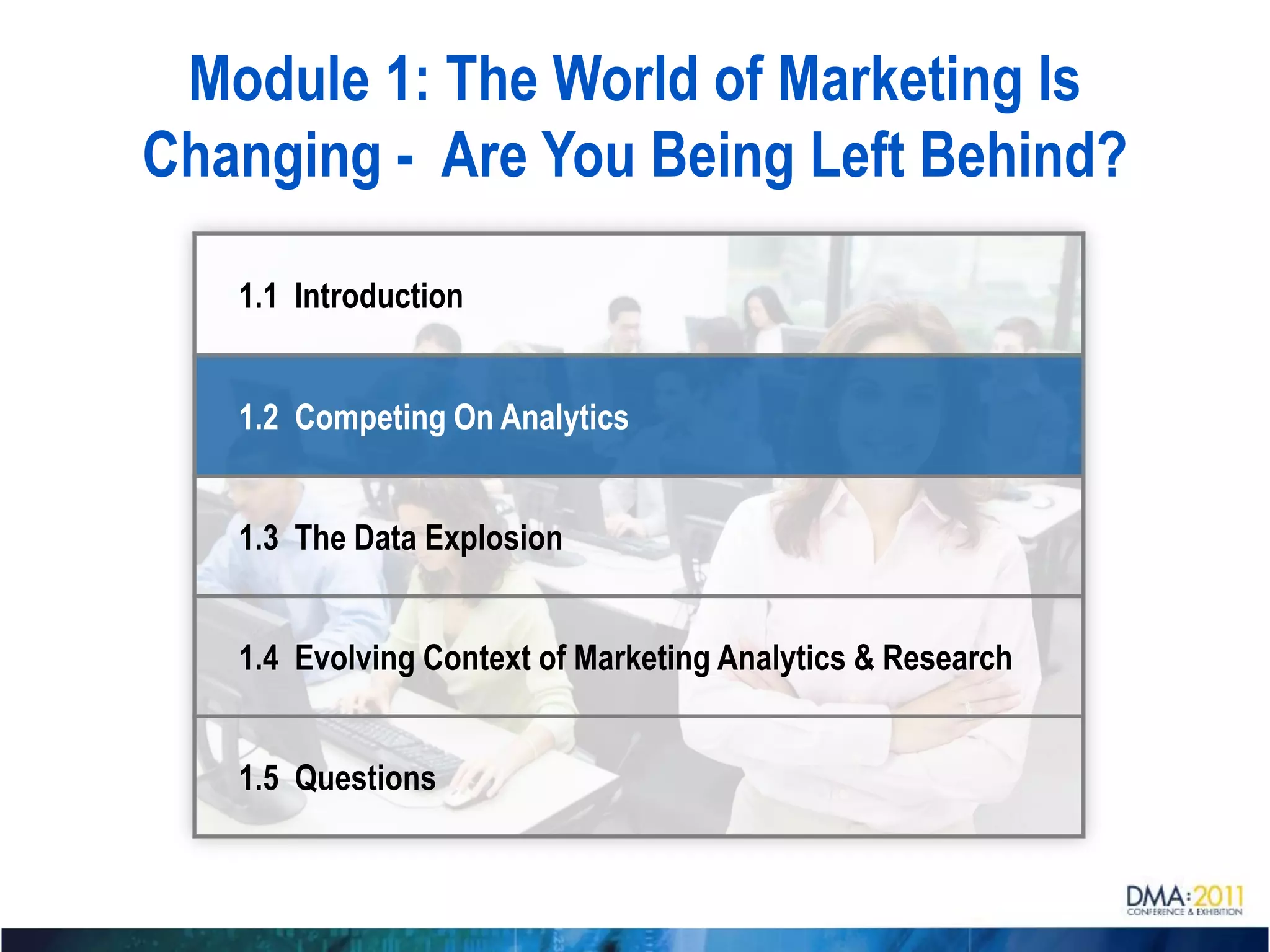 Module 1: The World of Marketing Is
Changing - Are You Being Left Behind?

   1.1 Introduction


   1.2 Competing On Analytics


   1.3 The Data Explosion


   1.4 Evolving Context of Marketing Analytics & Research


   1.5 Questions
 