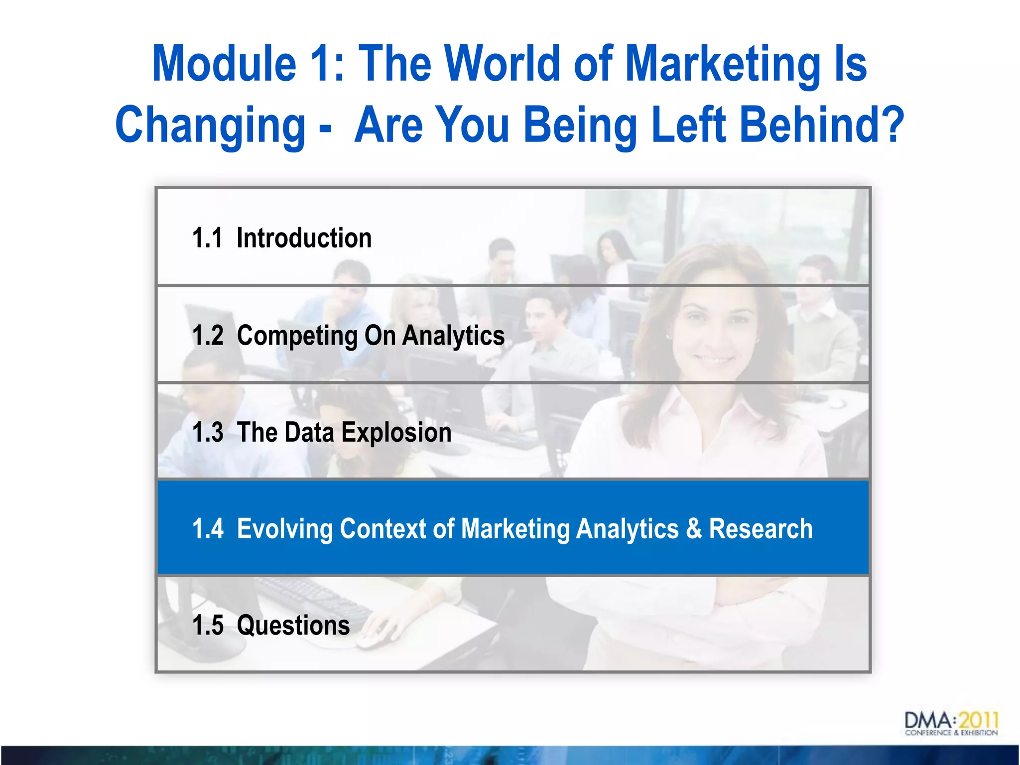 Module 1: The World of Marketing Is
Changing - Are You Being Left Behind?

   1.1 Introduction


   1.2 Competing On Analytics


   1.3 The Data Explosion


   1.4 Evolving Context of Marketing Analytics & Research


   1.5 Questions
 