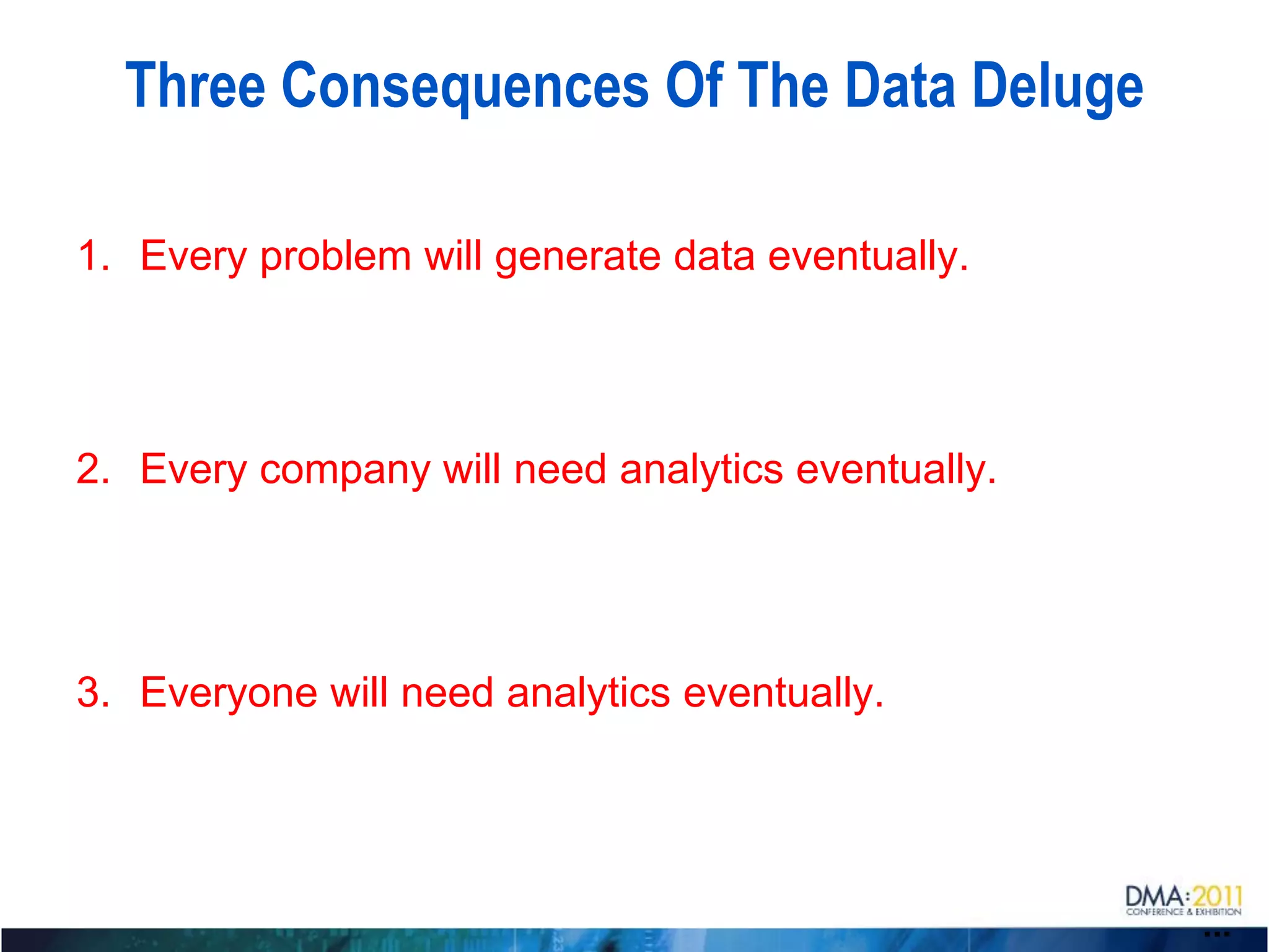 Three Consequences Of The Data Deluge

1. Every problem will generate data eventually.




2. Every company will need analytics eventually.




3. Everyone will need analytics eventually.




                                                   ...
 