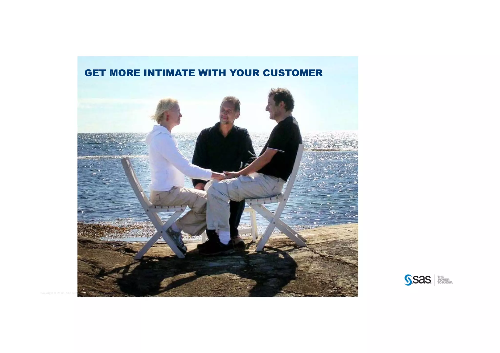 GET MORE INTIMATE WITH YOUR CUSTOMER




Copyright © 2012, SAS Institute Inc. All rights reserved.
 
