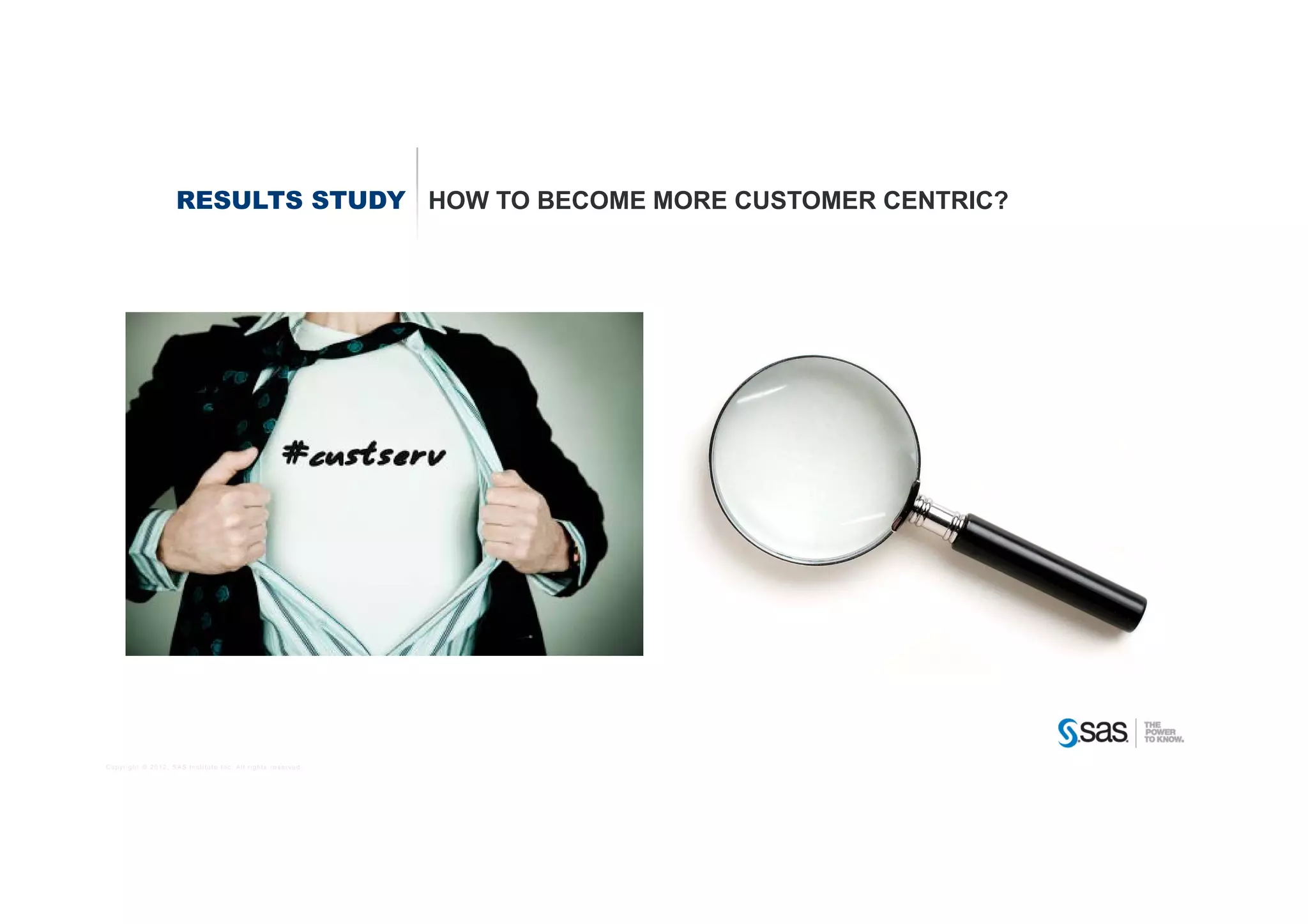 RESULTS STUDY HOW TO BECOME MORE CUSTOMER CENTRIC?




Copyright © 2012, SAS Institute Inc. All rights reserved.
 