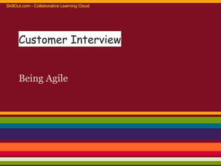 Customer Interview
Being Agile
SkillOut.com - Collaborative Learning Cloud
 