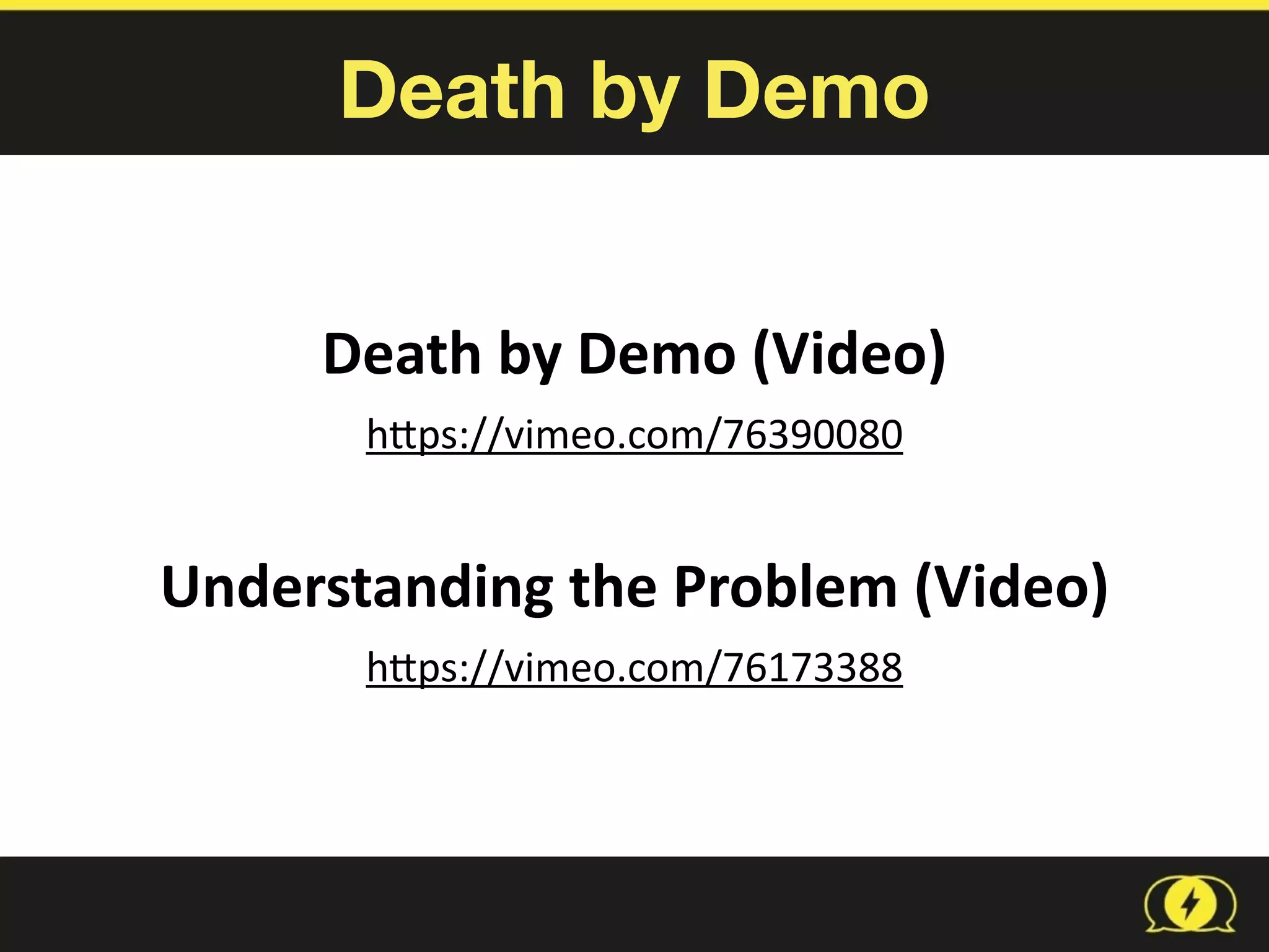 Death by Demo
Death	
  by	
  Demo	
  (Video)	
  
hbps://vimeo.com/76390080	
  
Understanding	
  the	
  Problem	
  (Video)	
  
hbps://vimeo.com/76173388
 