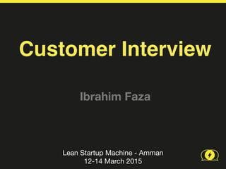 Customer Interview
Lean Startup Machine - Amman

12-14 March 2015
Ibrahim Faza
 