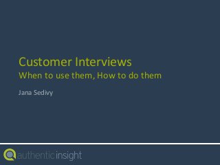 Customer InterviewsWhen to use them, How to do them 
Jana Sedivy  