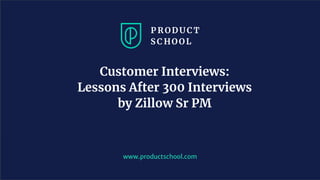 www.productschool.com
Customer Interviews:
Lessons After 300 Interviews
by Zillow Sr PM
 