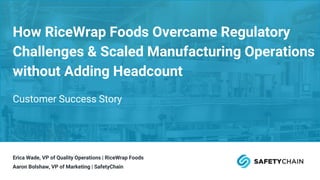 Erica Wade, VP of Quality Operations | RiceWrap Foods
Aaron Bolshaw, VP of Marketing | SafetyChain
How RiceWrap Foods Overcame Regulatory
Challenges & Scaled Manufacturing Operations
without Adding Headcount
Customer Success Story
 