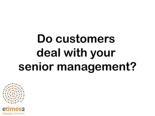 Do customers
deal with your
senior management?
 