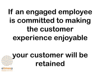 If an engaged employee
is committed to making
the customer
experience enjoyable
your customer will be
retained
 