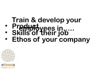 Train & develop your
employees in…..• Product
• Skills of their job
• Ethos of your company
 