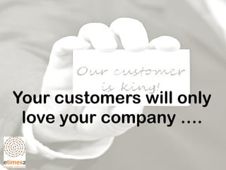 Your customers will only
love your company ….
 