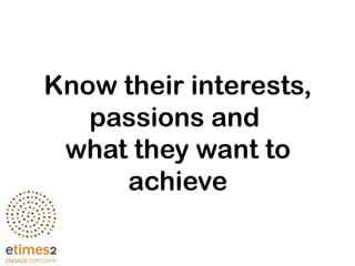 Know their interests,
passions and
what they want to
achieve
 